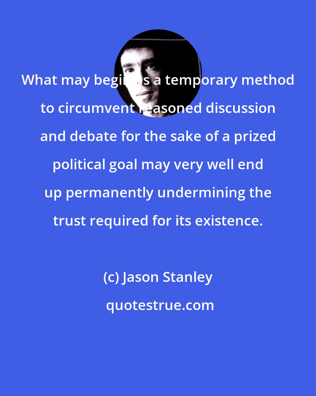 Jason Stanley: What may begin as a temporary method to circumvent reasoned discussion and debate for the sake of a prized political goal may very well end up permanently undermining the trust required for its existence.