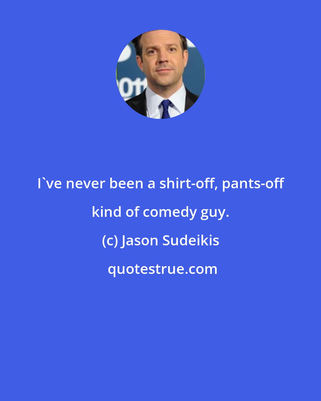 Jason Sudeikis: I've never been a shirt-off, pants-off kind of comedy guy.