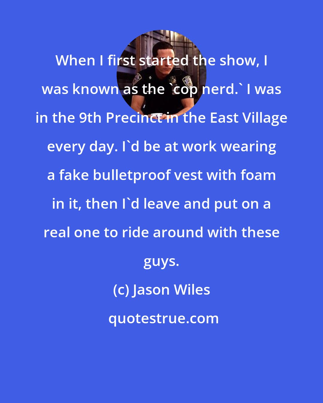 Jason Wiles: When I first started the show, I was known as the 'cop nerd.' I was in the 9th Precinct in the East Village every day. I'd be at work wearing a fake bulletproof vest with foam in it, then I'd leave and put on a real one to ride around with these guys.