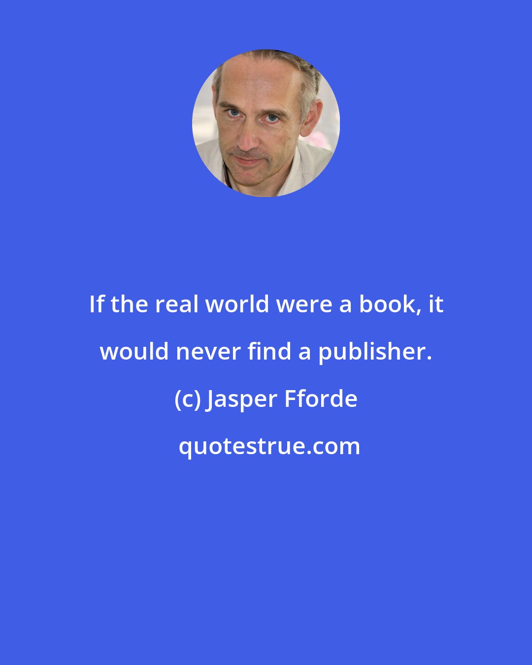 Jasper Fforde: If the real world were a book, it would never find a publisher.