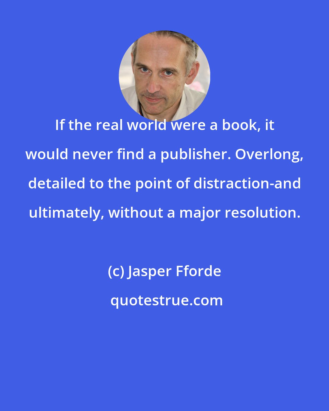 Jasper Fforde: If the real world were a book, it would never find a publisher. Overlong, detailed to the point of distraction-and ultimately, without a major resolution.