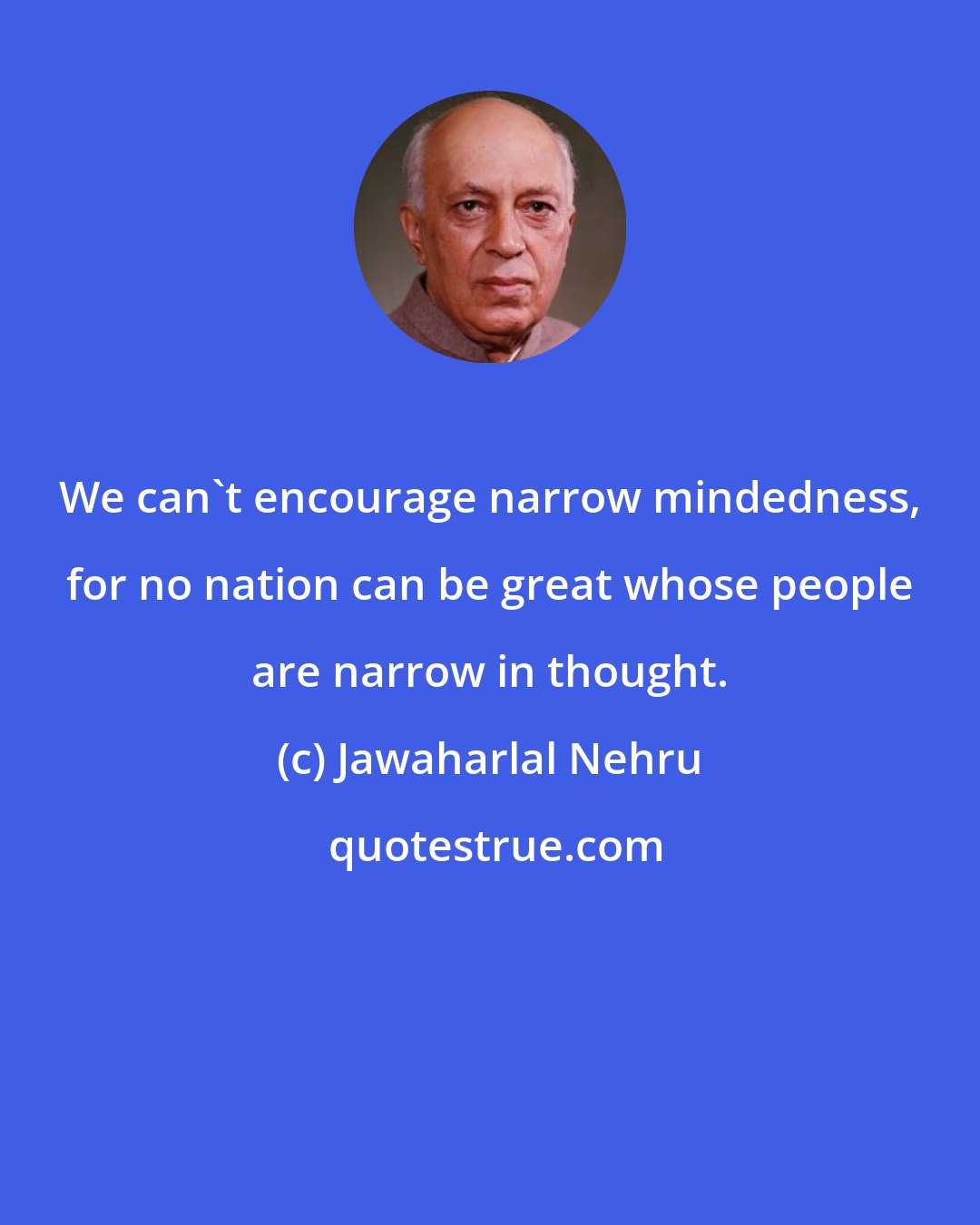 Jawaharlal Nehru: We can't encourage narrow mindedness, for no nation can be great whose people are narrow in thought.