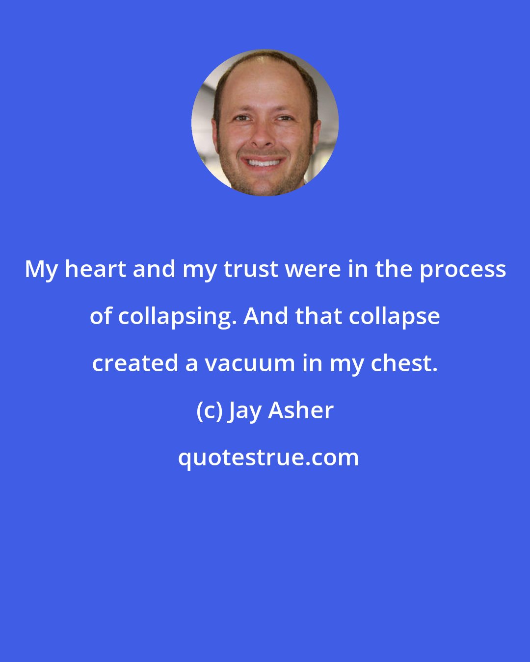 Jay Asher: My heart and my trust were in the process of collapsing. And that collapse created a vacuum in my chest.