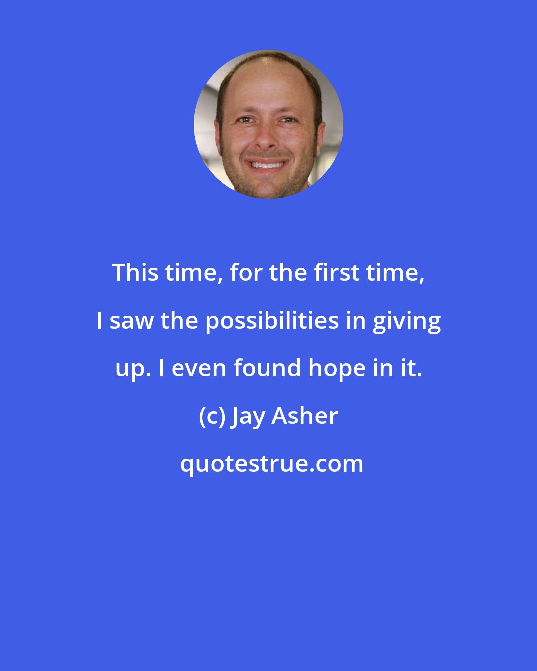 Jay Asher: This time, for the first time, I saw the possibilities in giving up. I even found hope in it.