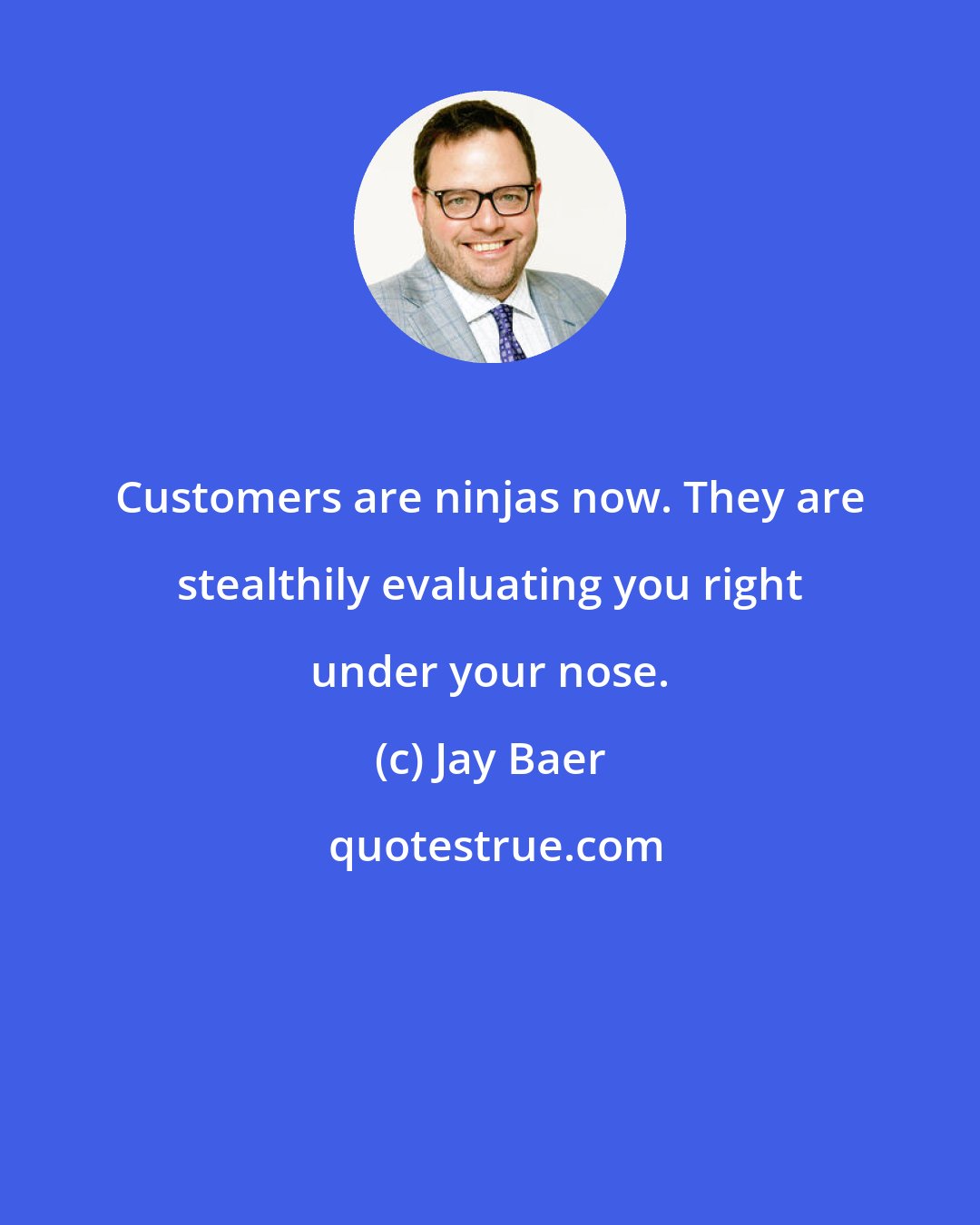 Jay Baer: Customers are ninjas now. They are stealthily evaluating you right under your nose.