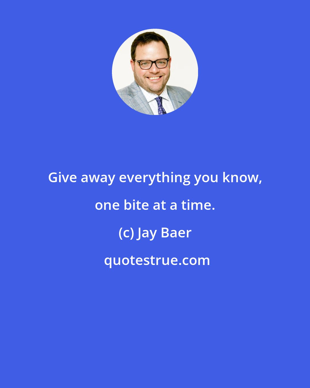 Jay Baer: Give away everything you know, one bite at a time.