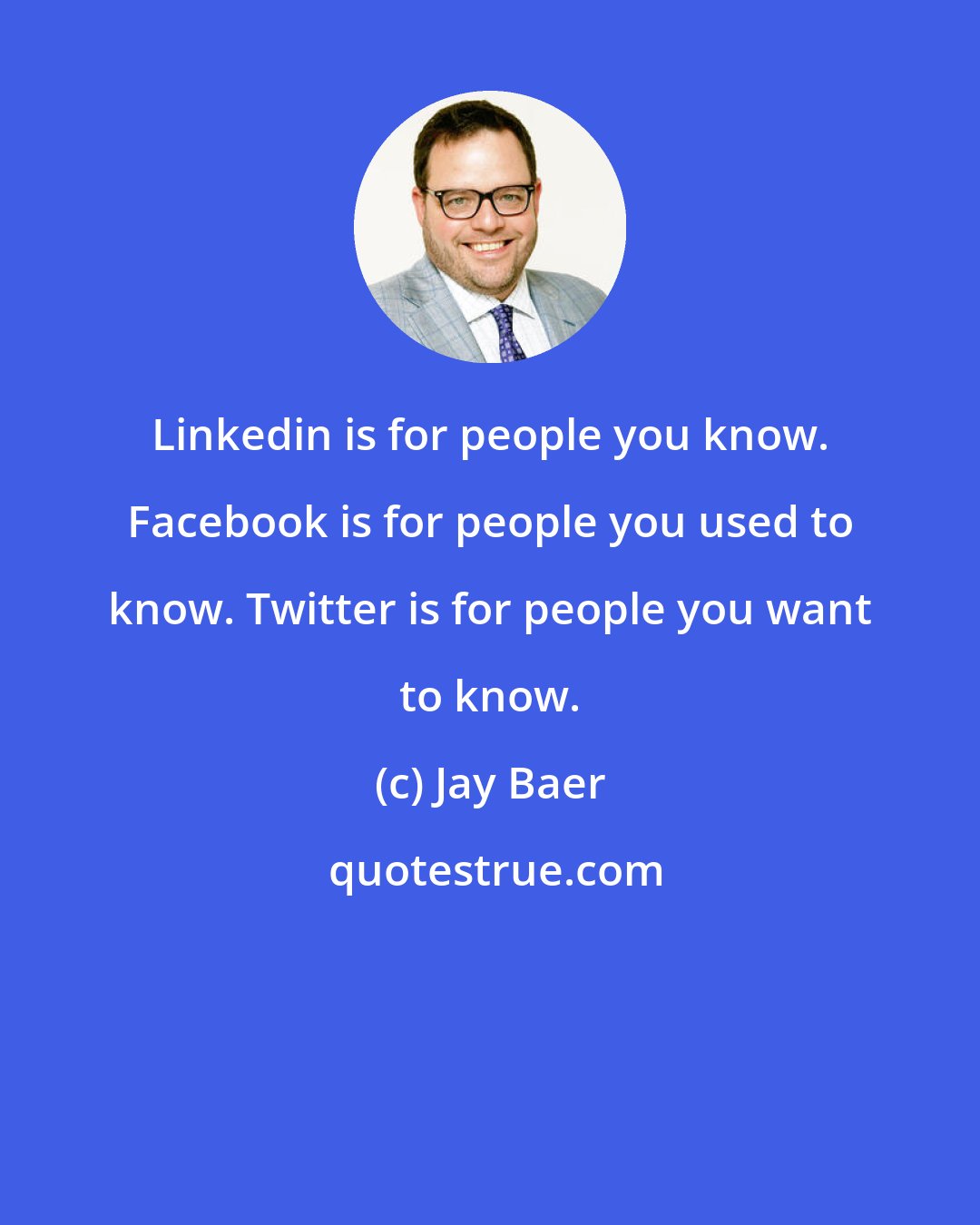 Jay Baer: Linkedin is for people you know. Facebook is for people you used to know. Twitter is for people you want to know.