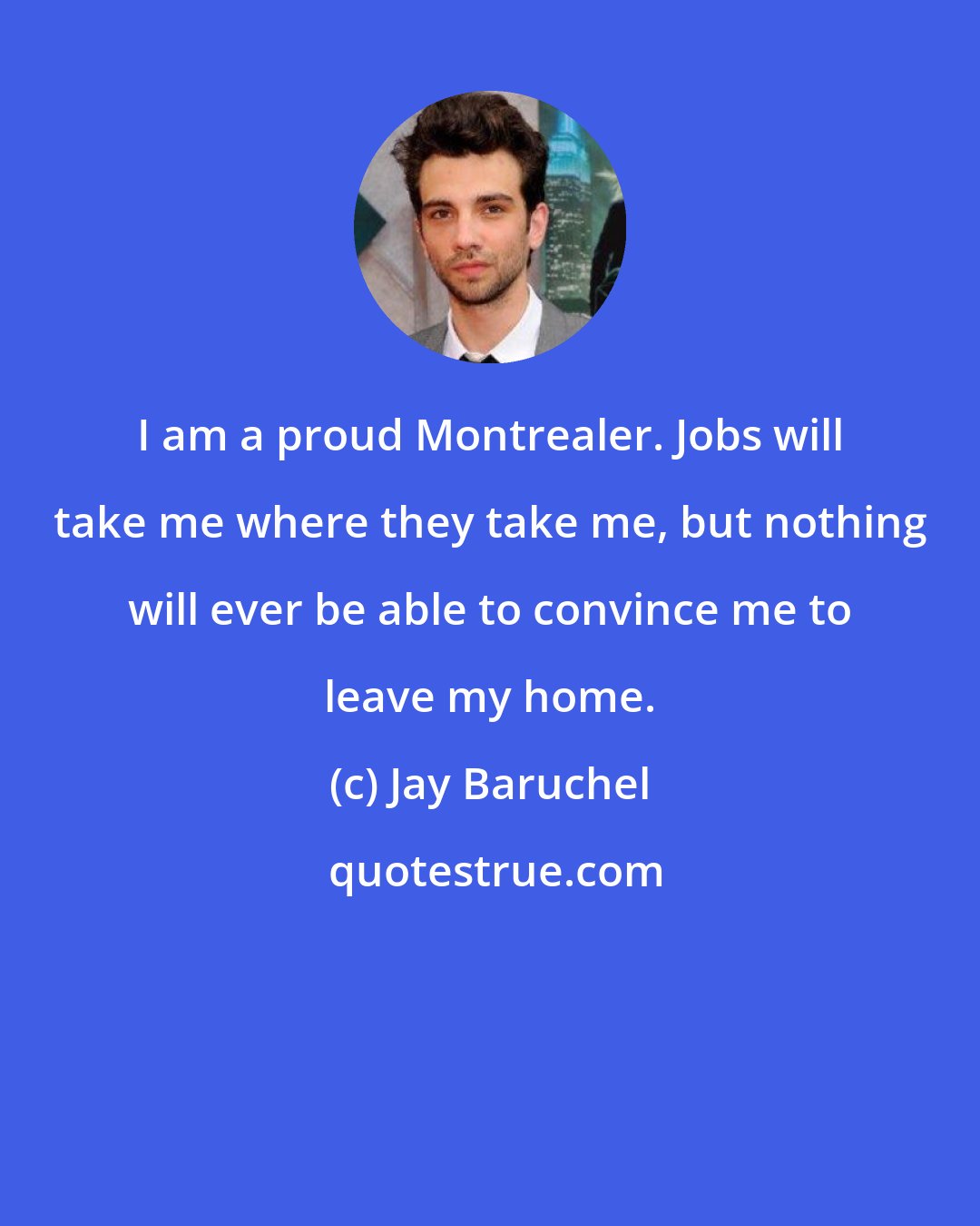 Jay Baruchel: I am a proud Montrealer. Jobs will take me where they take me, but nothing will ever be able to convince me to leave my home.