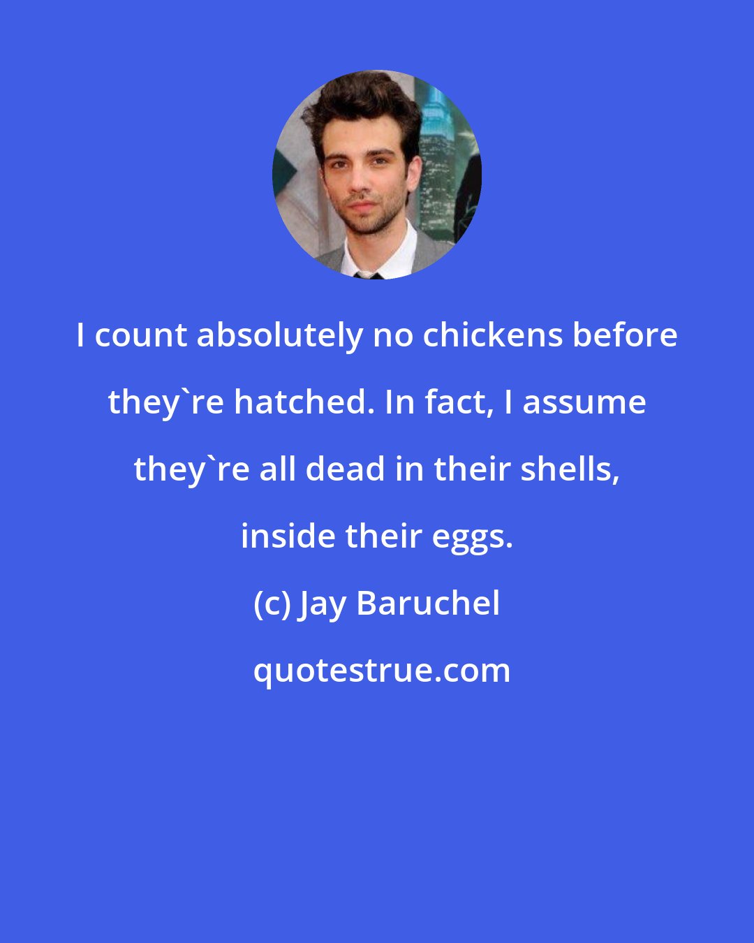 Jay Baruchel: I count absolutely no chickens before they're hatched. In fact, I assume they're all dead in their shells, inside their eggs.