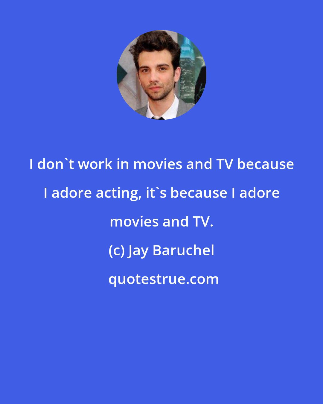 Jay Baruchel: I don't work in movies and TV because I adore acting, it's because I adore movies and TV.