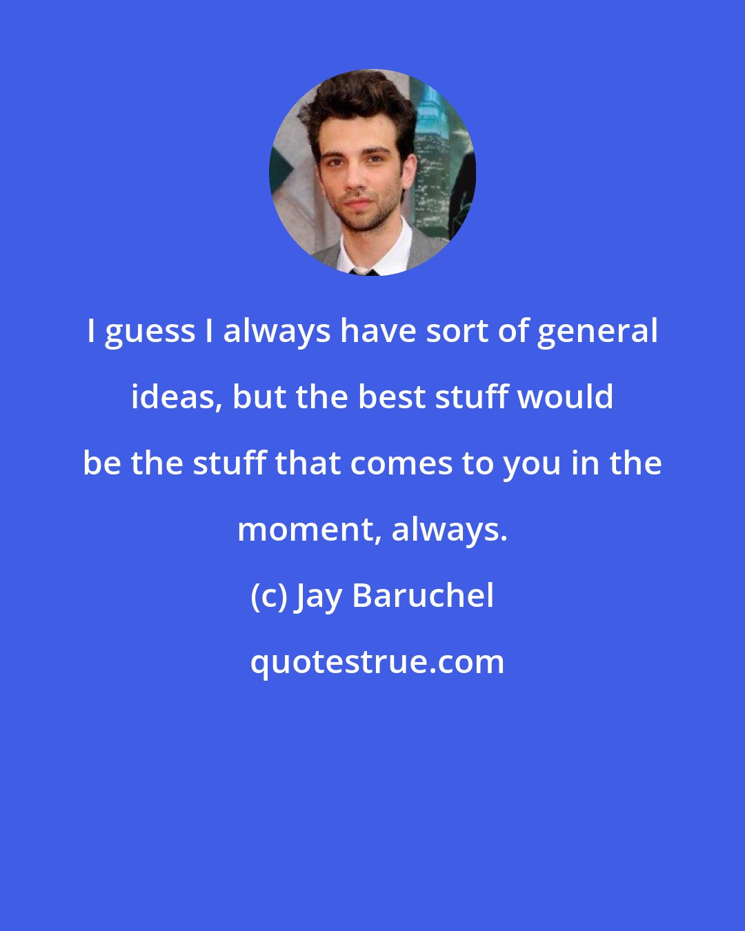 Jay Baruchel: I guess I always have sort of general ideas, but the best stuff would be the stuff that comes to you in the moment, always.