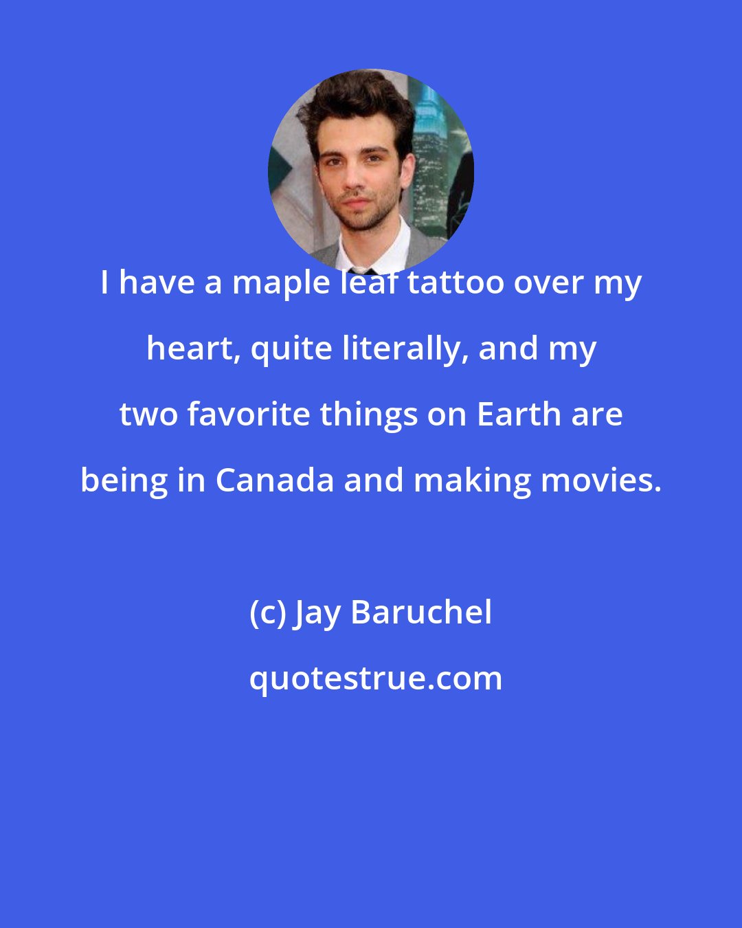 Jay Baruchel: I have a maple leaf tattoo over my heart, quite literally, and my two favorite things on Earth are being in Canada and making movies.