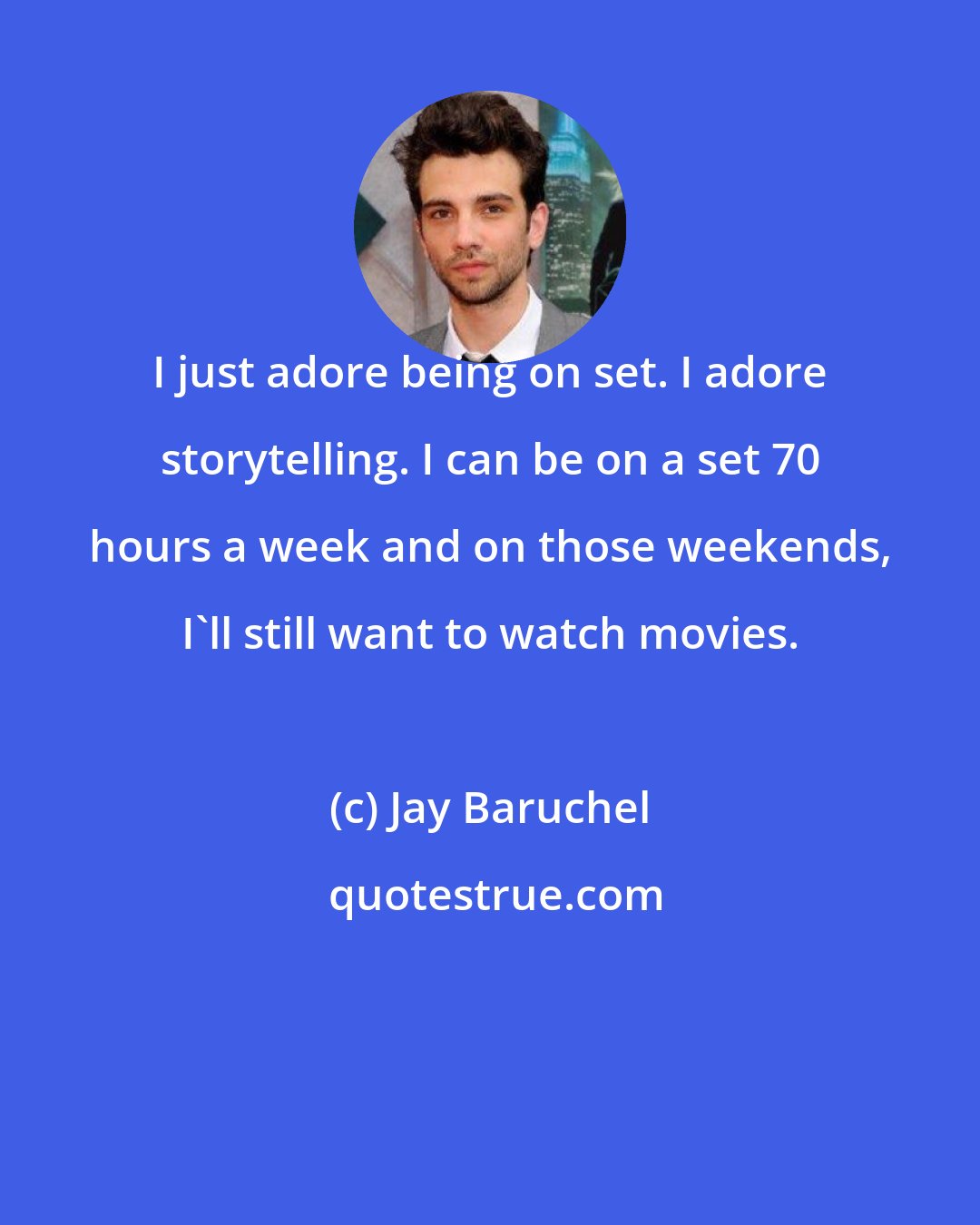 Jay Baruchel: I just adore being on set. I adore storytelling. I can be on a set 70 hours a week and on those weekends, I'll still want to watch movies.