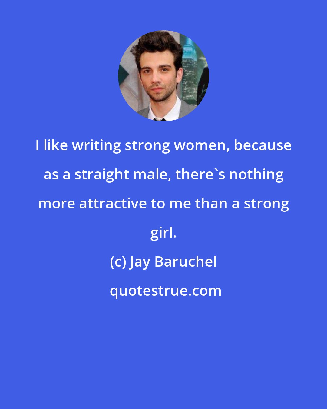 Jay Baruchel: I like writing strong women, because as a straight male, there's nothing more attractive to me than a strong girl.