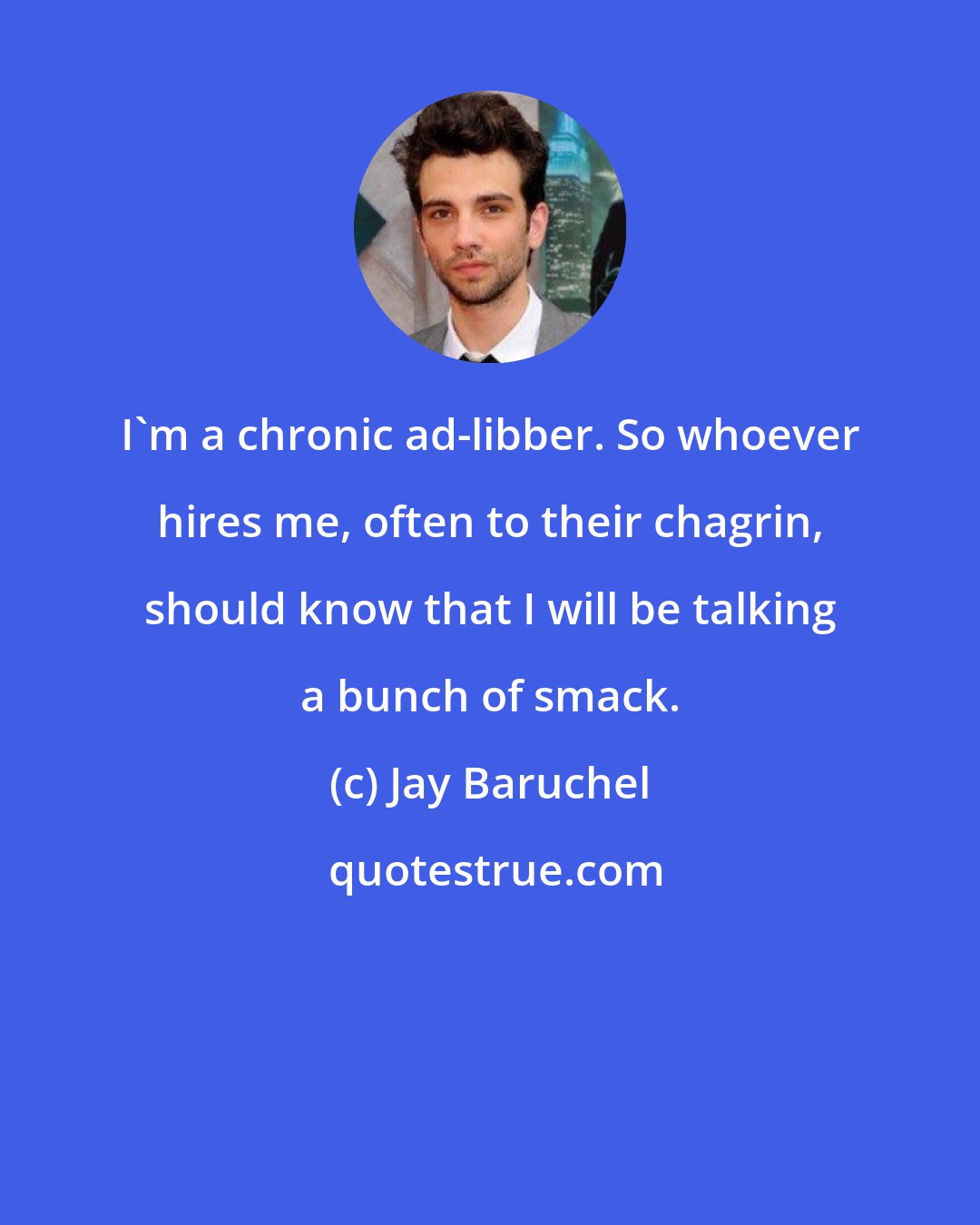 Jay Baruchel: I'm a chronic ad-libber. So whoever hires me, often to their chagrin, should know that I will be talking a bunch of smack.