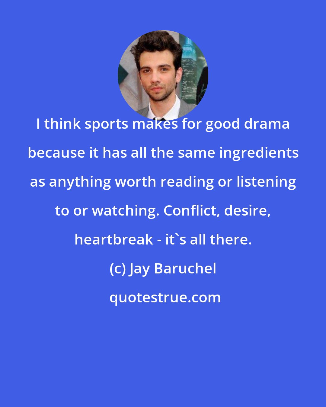 Jay Baruchel: I think sports makes for good drama because it has all the same ingredients as anything worth reading or listening to or watching. Conflict, desire, heartbreak - it's all there.