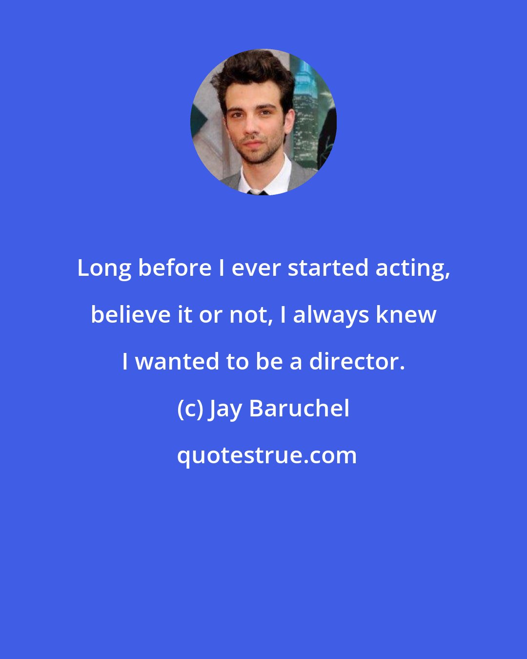 Jay Baruchel: Long before I ever started acting, believe it or not, I always knew I wanted to be a director.