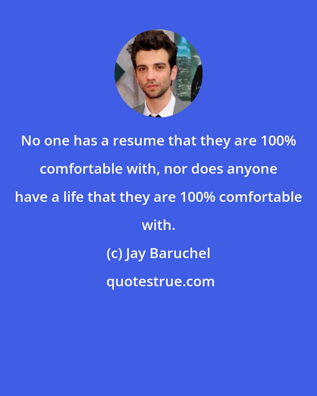 Jay Baruchel: No one has a resume that they are 100% comfortable with, nor does anyone have a life that they are 100% comfortable with.