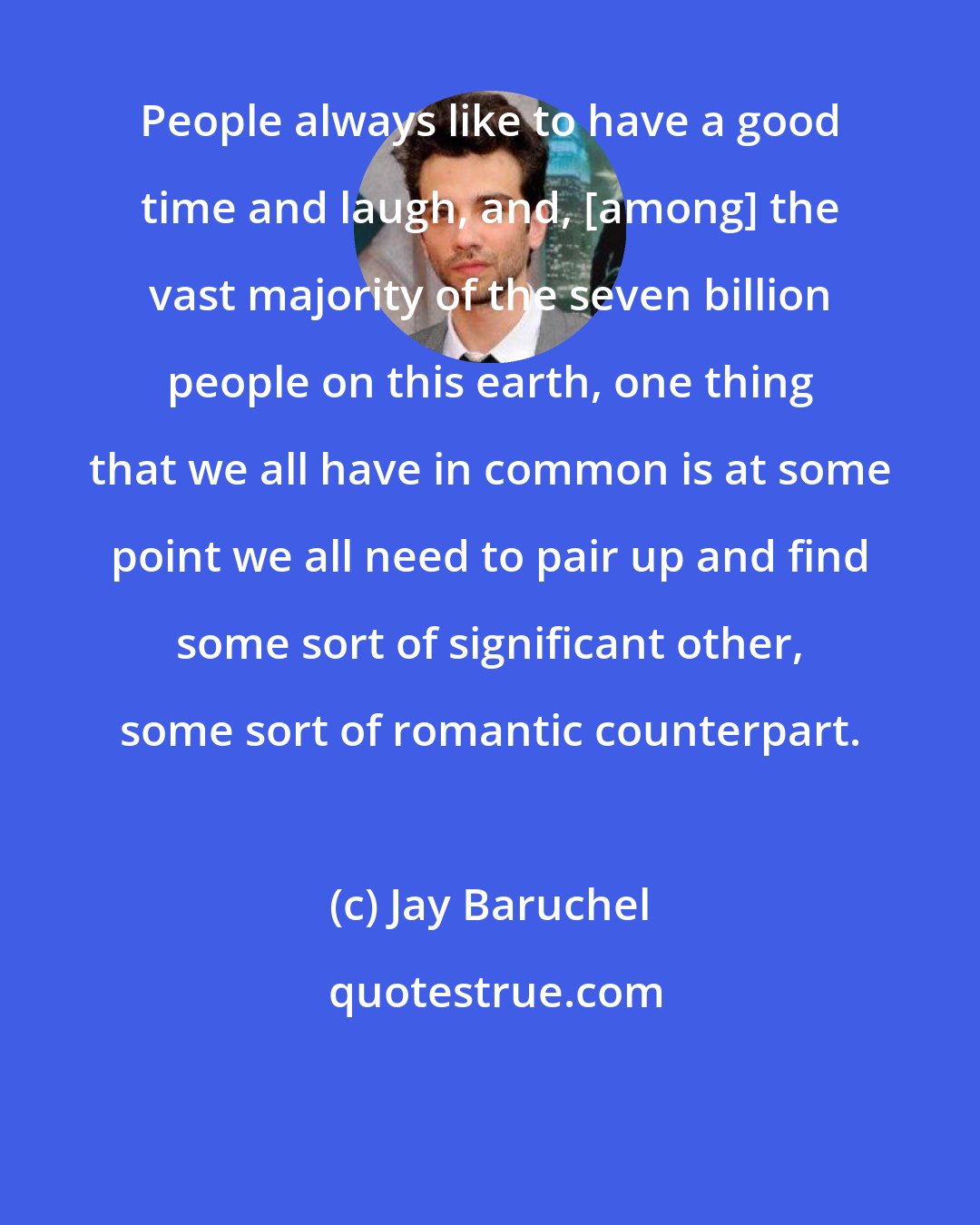 Jay Baruchel: People always like to have a good time and laugh, and, [among] the vast majority of the seven billion people on this earth, one thing that we all have in common is at some point we all need to pair up and find some sort of significant other, some sort of romantic counterpart.