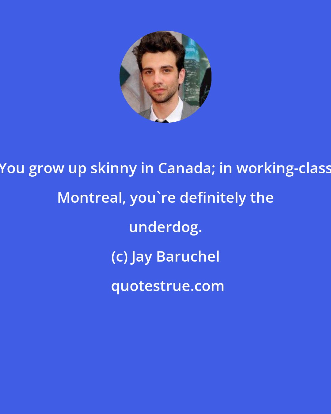 Jay Baruchel: You grow up skinny in Canada; in working-class Montreal, you're definitely the underdog.