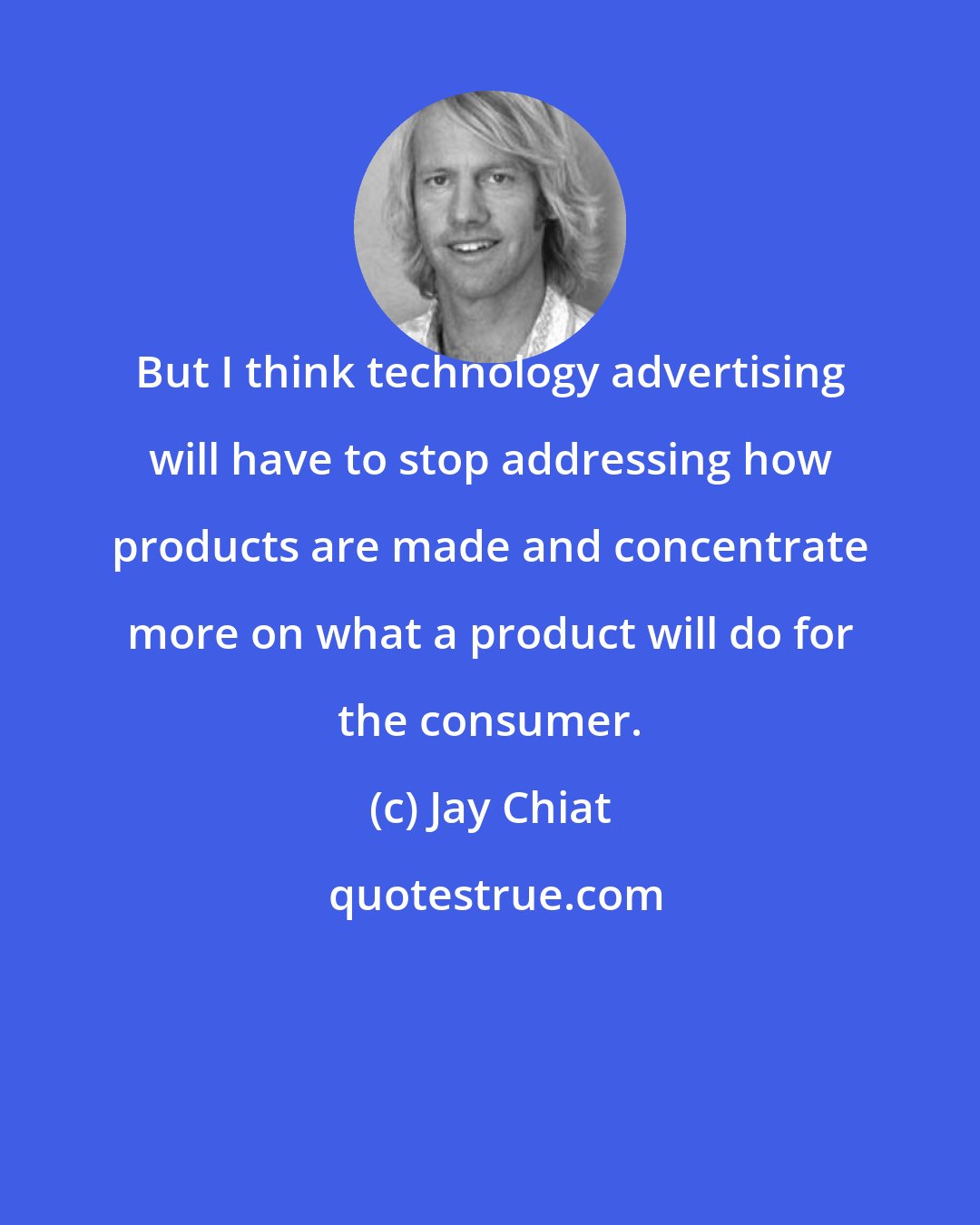 Jay Chiat: But I think technology advertising will have to stop addressing how products are made and concentrate more on what a product will do for the consumer.