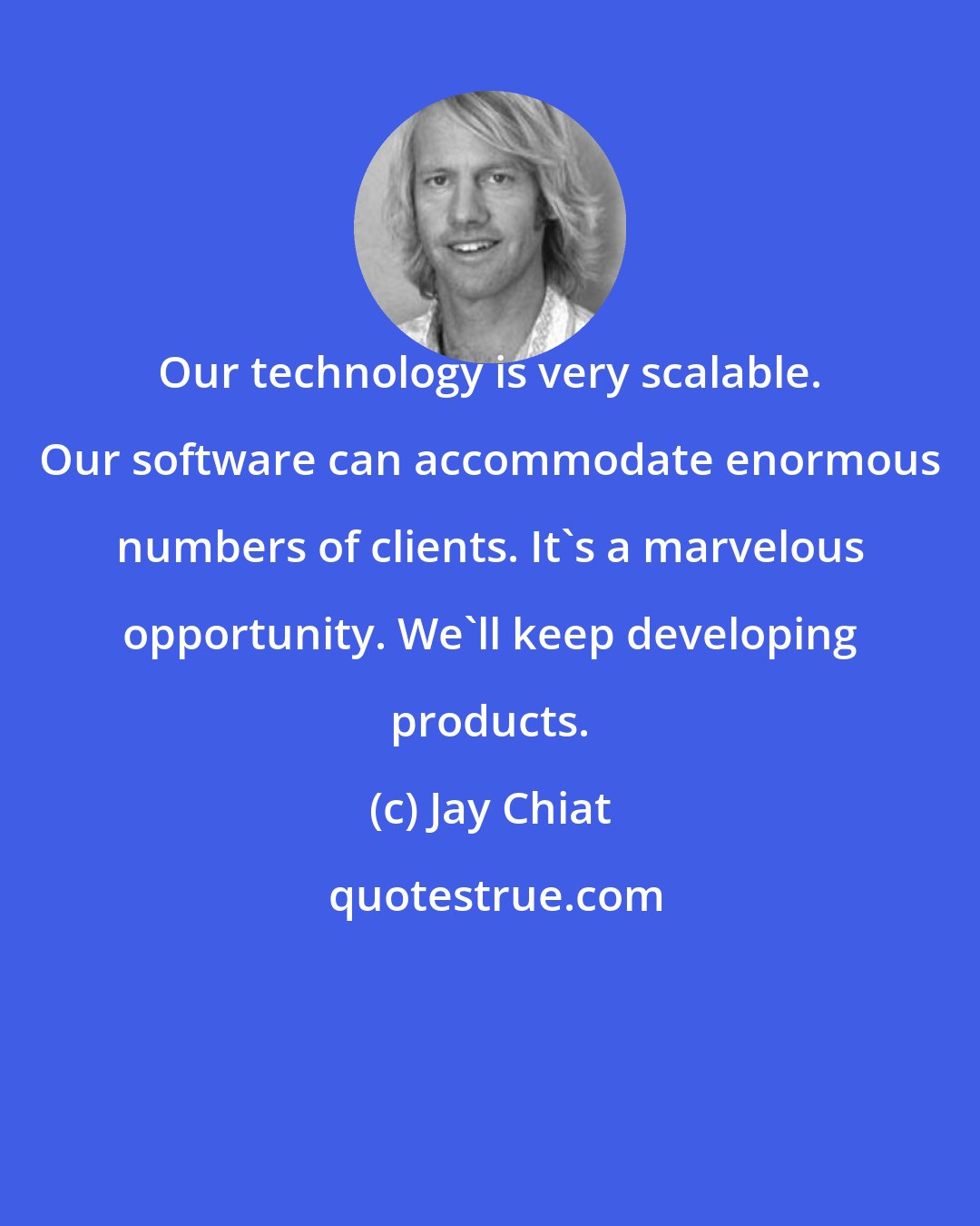 Jay Chiat: Our technology is very scalable. Our software can accommodate enormous numbers of clients. It's a marvelous opportunity. We'll keep developing products.