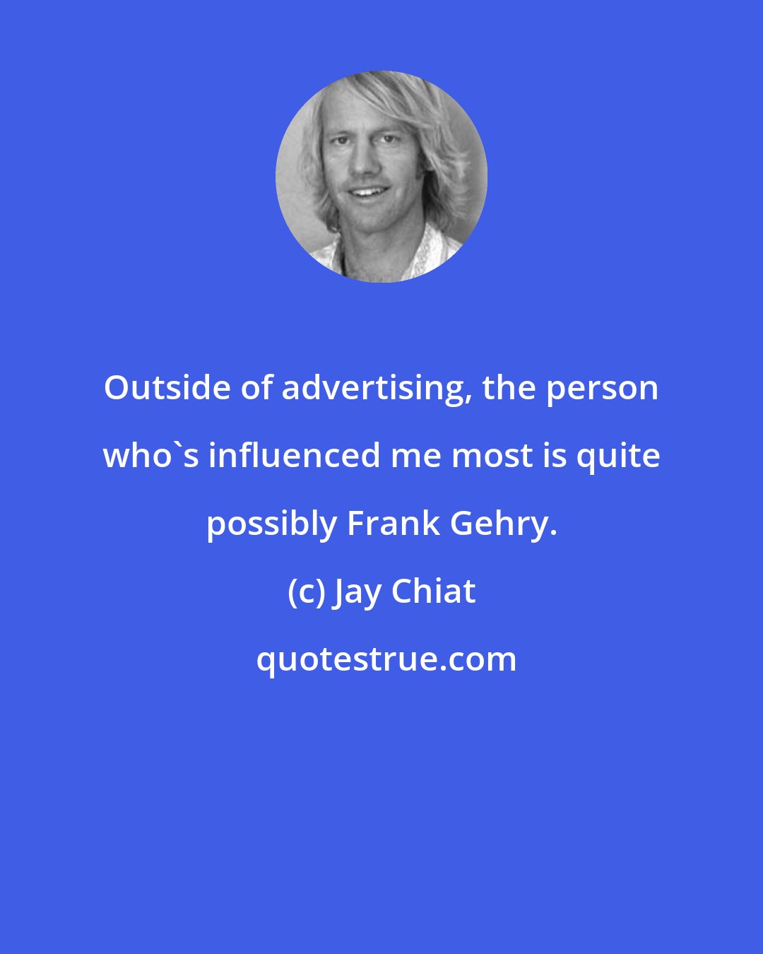 Jay Chiat: Outside of advertising, the person who's influenced me most is quite possibly Frank Gehry.