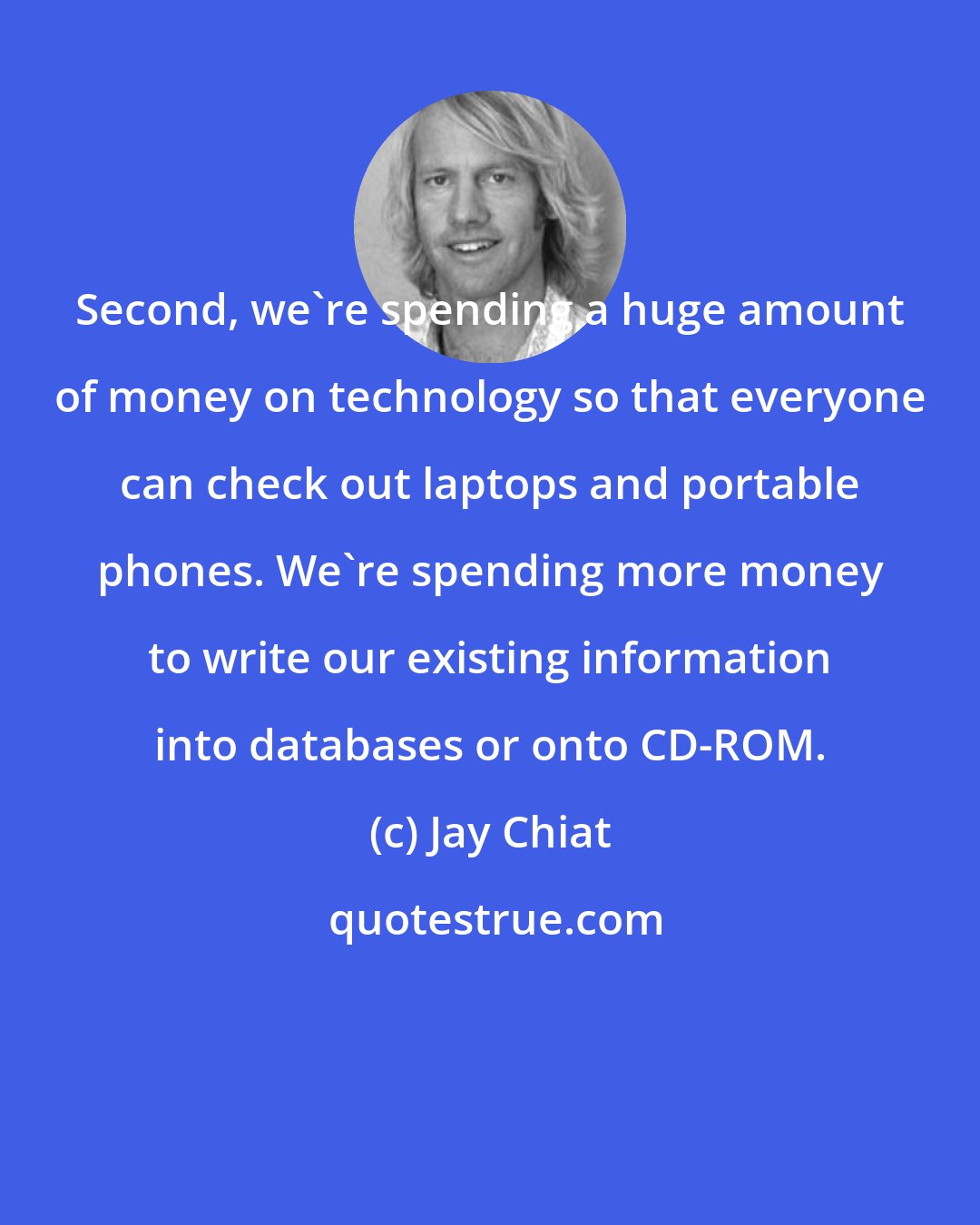 Jay Chiat: Second, we're spending a huge amount of money on technology so that everyone can check out laptops and portable phones. We're spending more money to write our existing information into databases or onto CD-ROM.