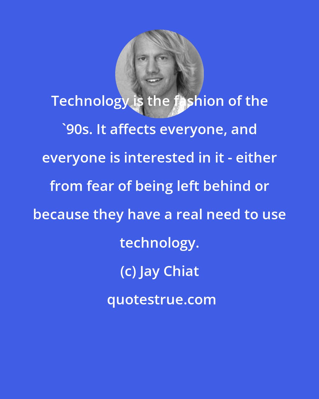 Jay Chiat: Technology is the fashion of the '90s. It affects everyone, and everyone is interested in it - either from fear of being left behind or because they have a real need to use technology.