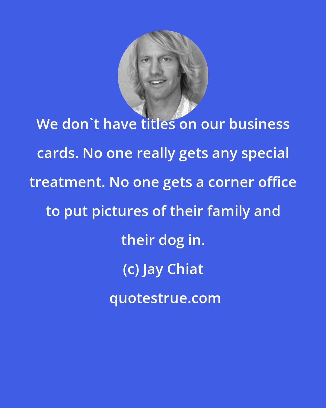 Jay Chiat: We don't have titles on our business cards. No one really gets any special treatment. No one gets a corner office to put pictures of their family and their dog in.