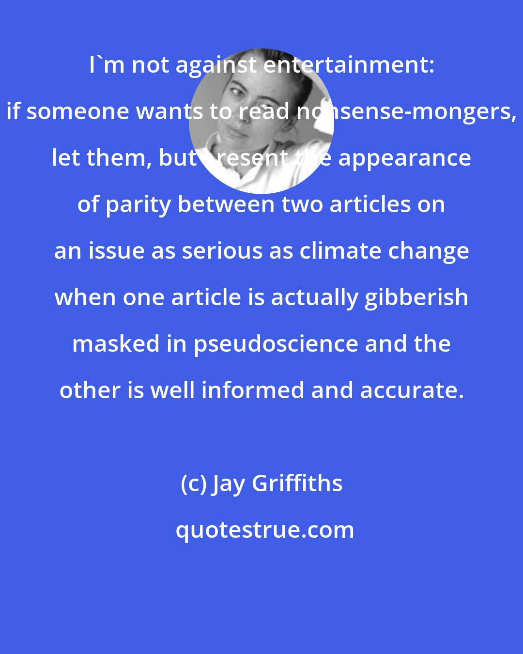 Jay Griffiths: I'm not against entertainment: if someone wants to read nonsense-mongers, let them, but I resent the appearance of parity between two articles on an issue as serious as climate change when one article is actually gibberish masked in pseudoscience and the other is well informed and accurate.