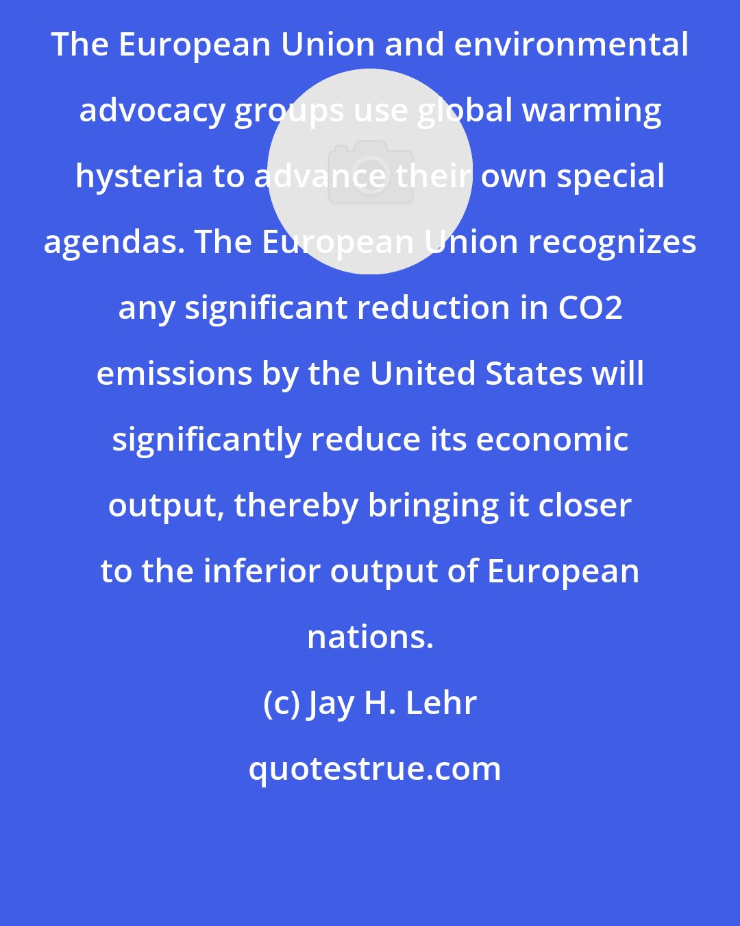 Jay H. Lehr: The European Union and environmental advocacy groups use global warming hysteria to advance their own special agendas. The European Union recognizes any significant reduction in CO2 emissions by the United States will significantly reduce its economic output, thereby bringing it closer to the inferior output of European nations.