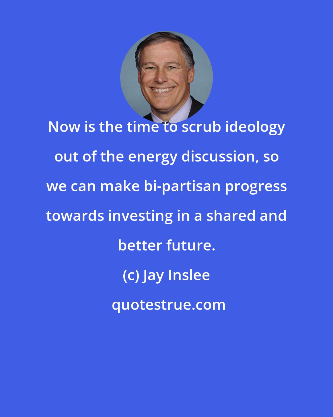 Jay Inslee: Now is the time to scrub ideology out of the energy discussion, so we can make bi-partisan progress towards investing in a shared and better future.