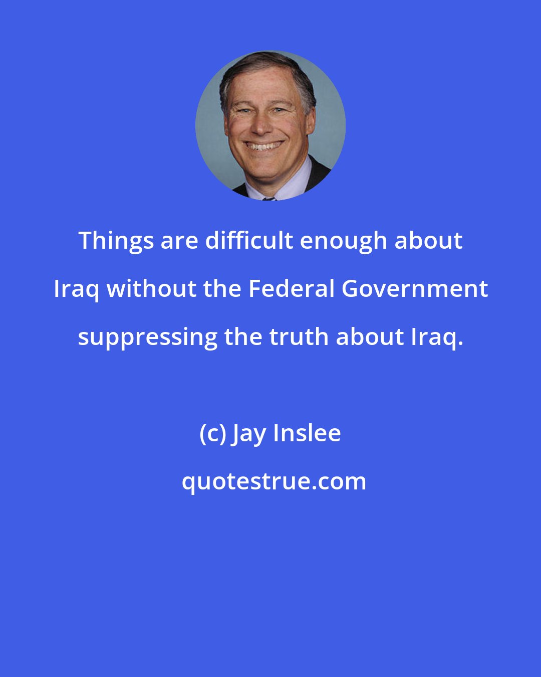 Jay Inslee: Things are difficult enough about Iraq without the Federal Government suppressing the truth about Iraq.