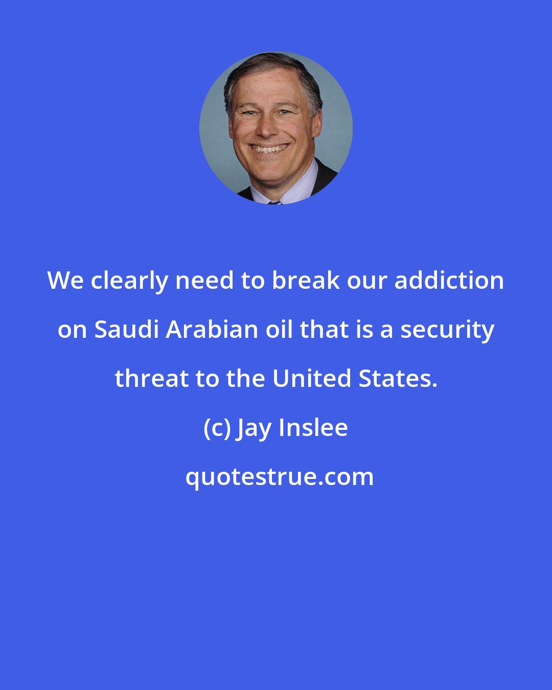 Jay Inslee: We clearly need to break our addiction on Saudi Arabian oil that is a security threat to the United States.