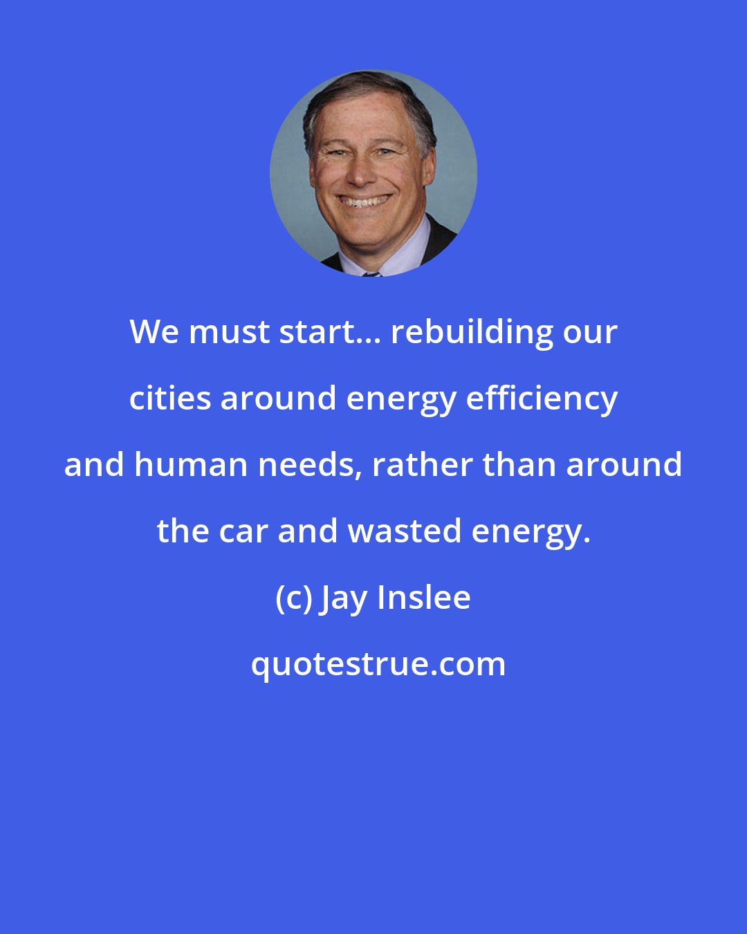 Jay Inslee: We must start... rebuilding our cities around energy efficiency and human needs, rather than around the car and wasted energy.