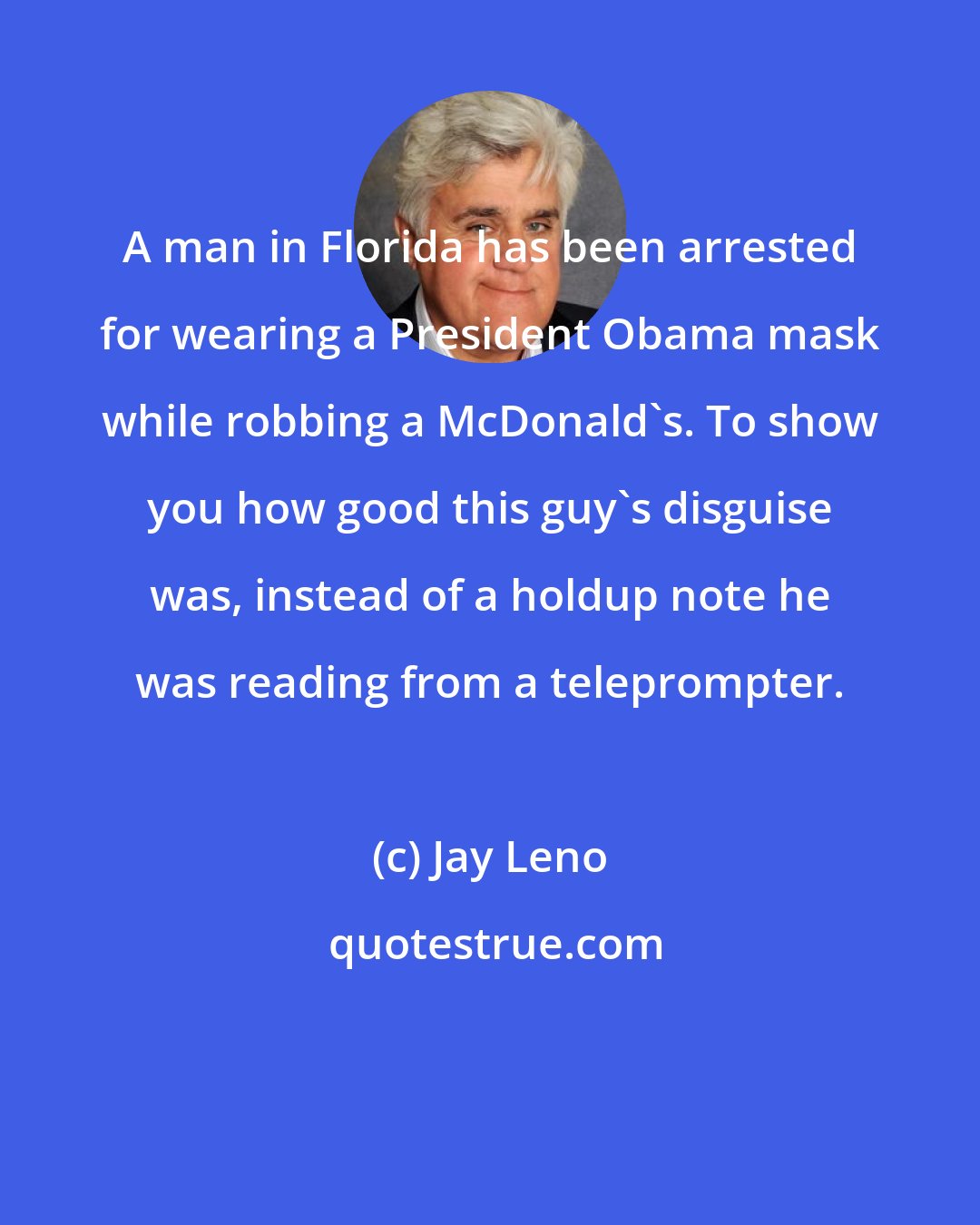 Jay Leno: A man in Florida has been arrested for wearing a President Obama mask while robbing a McDonald's. To show you how good this guy's disguise was, instead of a holdup note he was reading from a teleprompter.