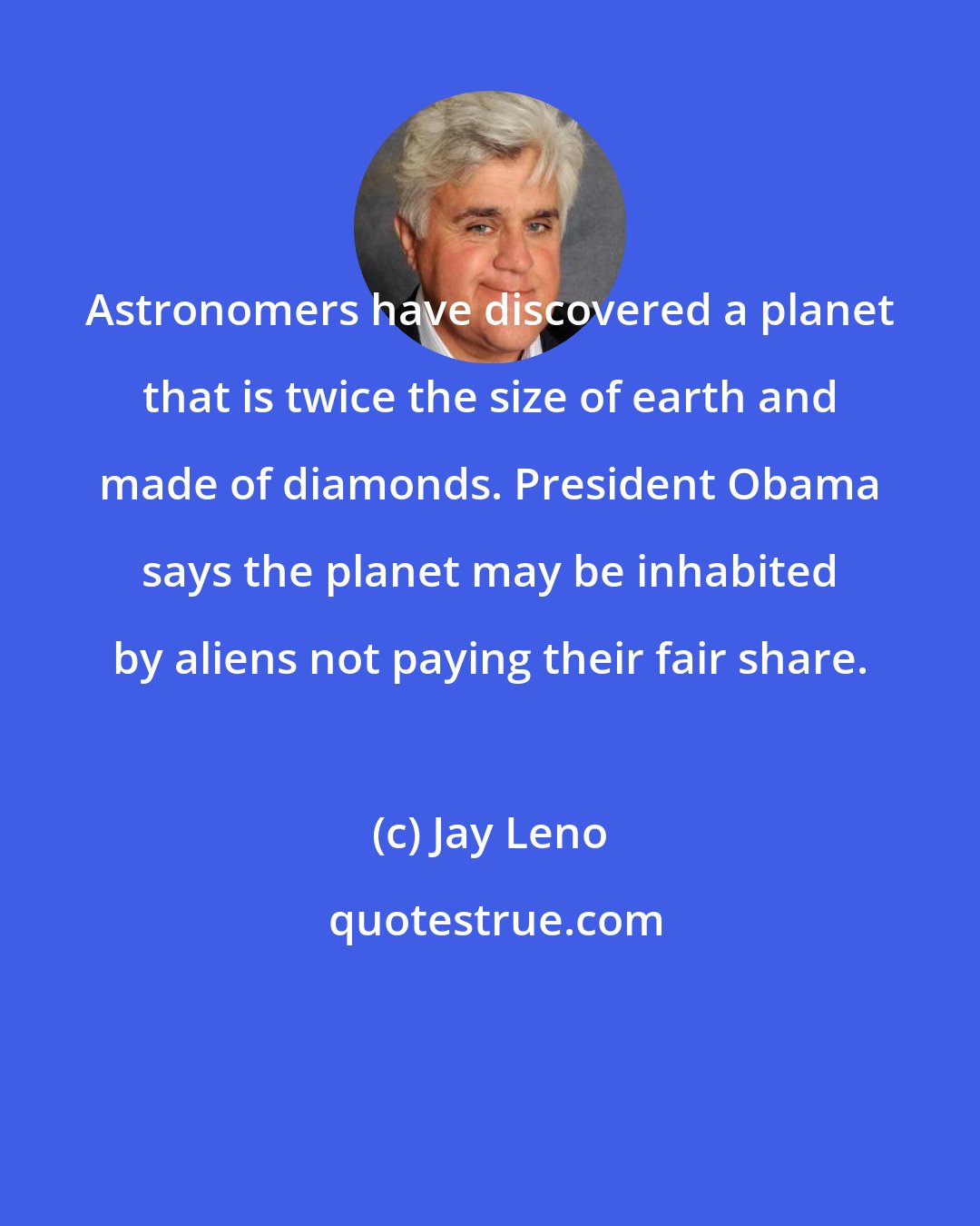 Jay Leno: Astronomers have discovered a planet that is twice the size of earth and made of diamonds. President Obama says the planet may be inhabited by aliens not paying their fair share.