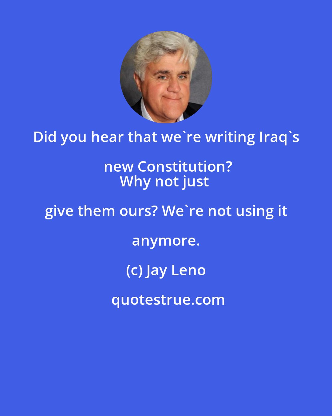 Jay Leno: Did you hear that we're writing Iraq's new Constitution?
Why not just give them ours? We're not using it anymore.