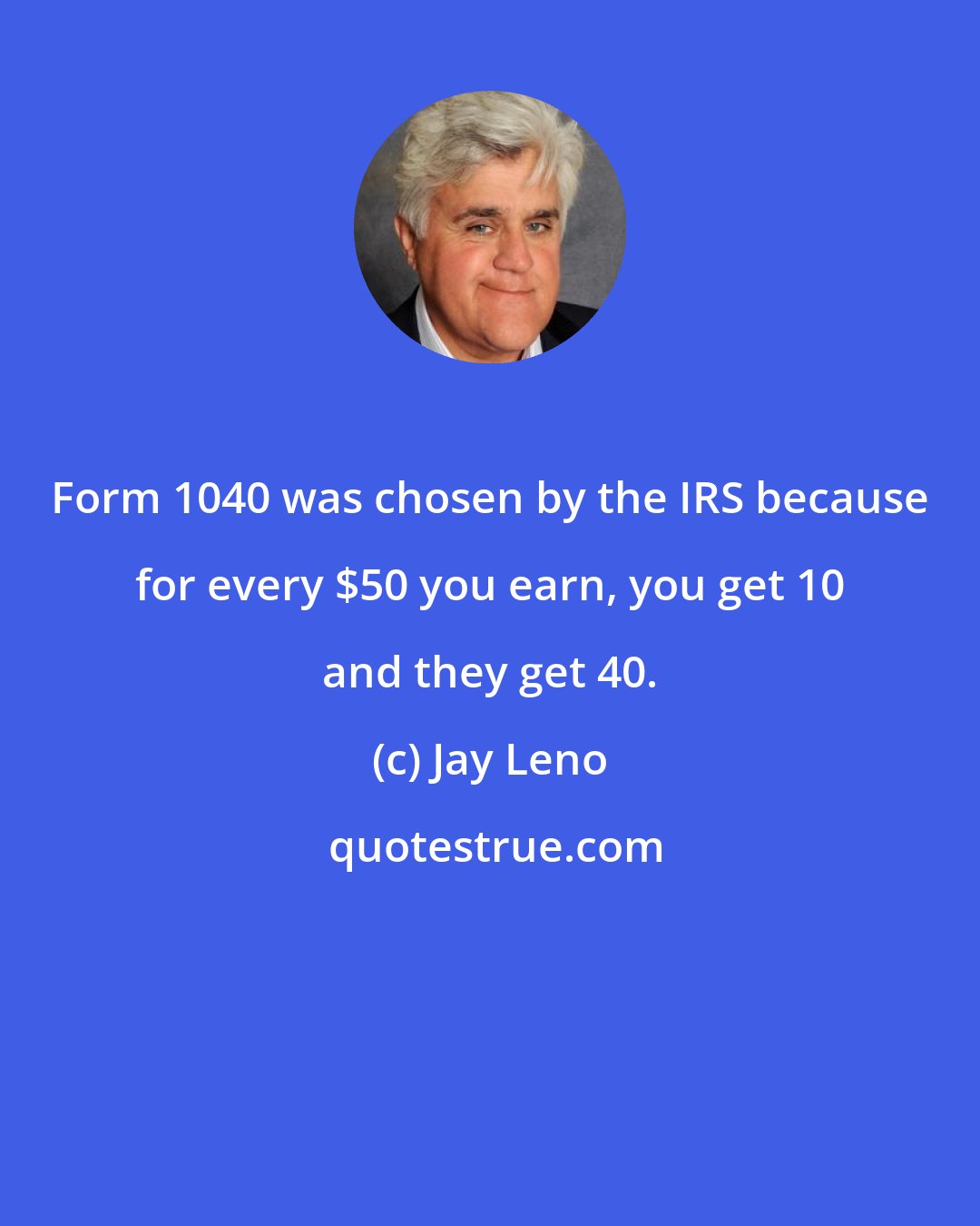 Jay Leno: Form 1040 was chosen by the IRS because for every $50 you earn, you get 10 and they get 40.