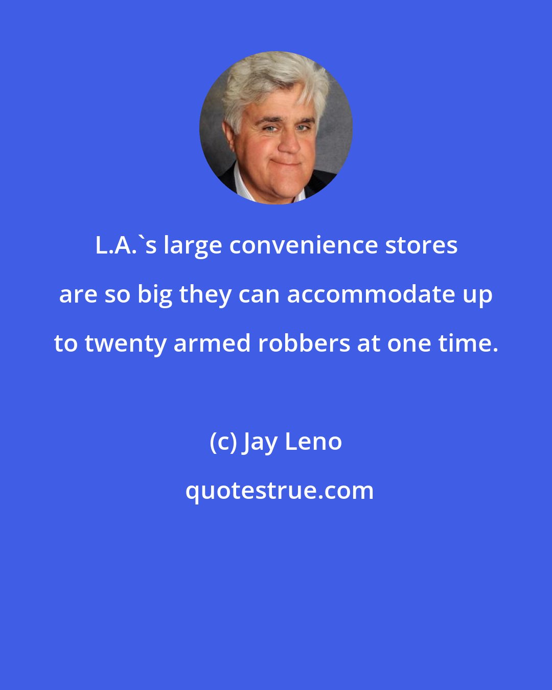 Jay Leno: L.A.'s large convenience stores are so big they can accommodate up to twenty armed robbers at one time.