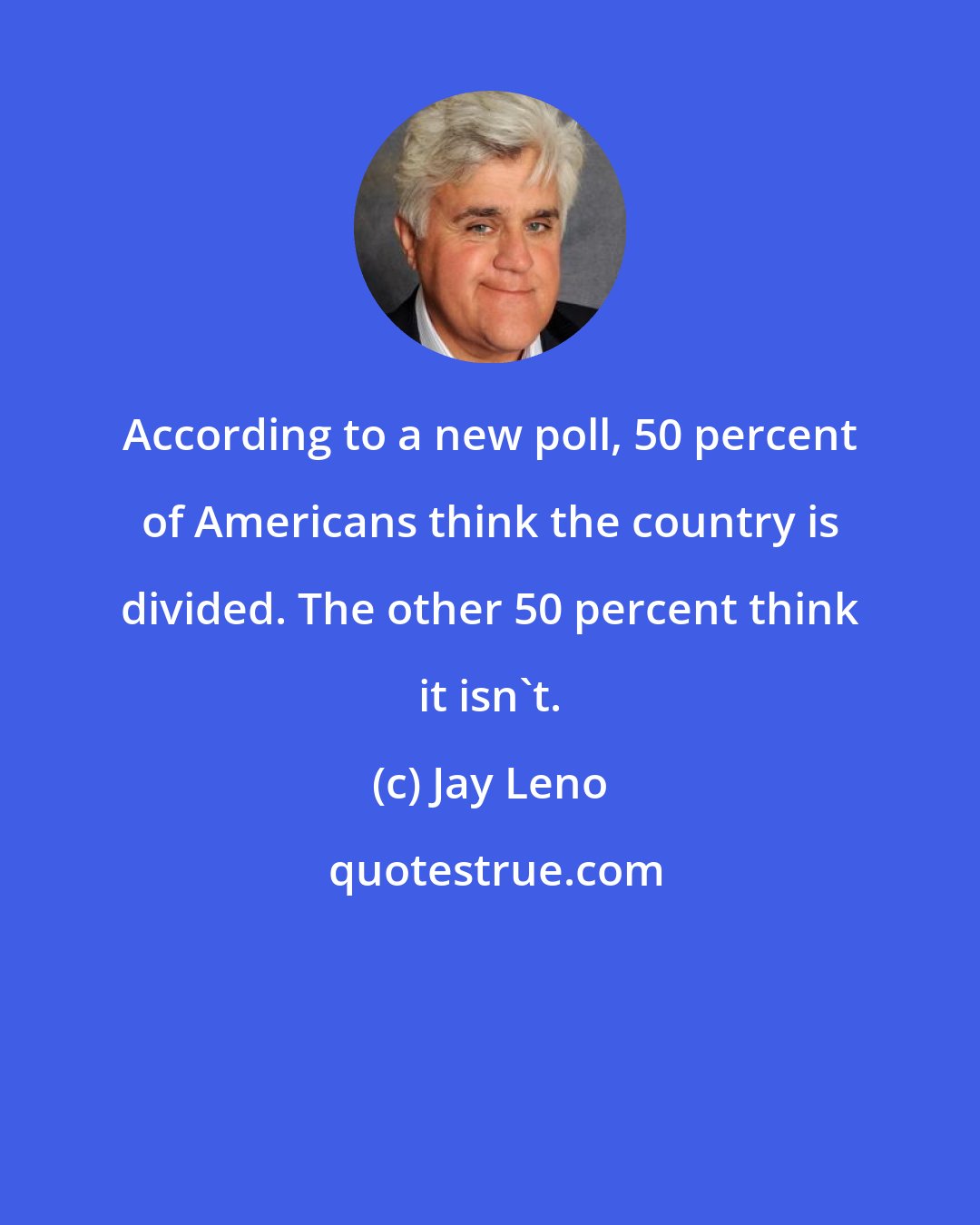 Jay Leno: According to a new poll, 50 percent of Americans think the country is divided. The other 50 percent think it isn't.