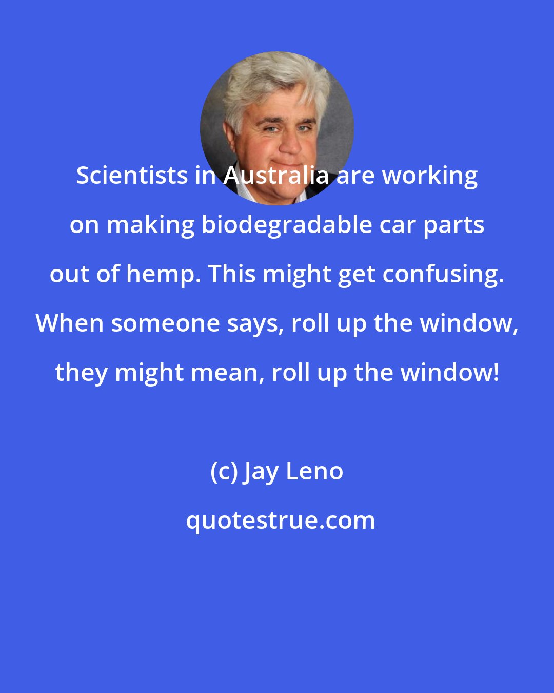 Jay Leno: Scientists in Australia are working on making biodegradable car parts out of hemp. This might get confusing. When someone says, roll up the window, they might mean, roll up the window!