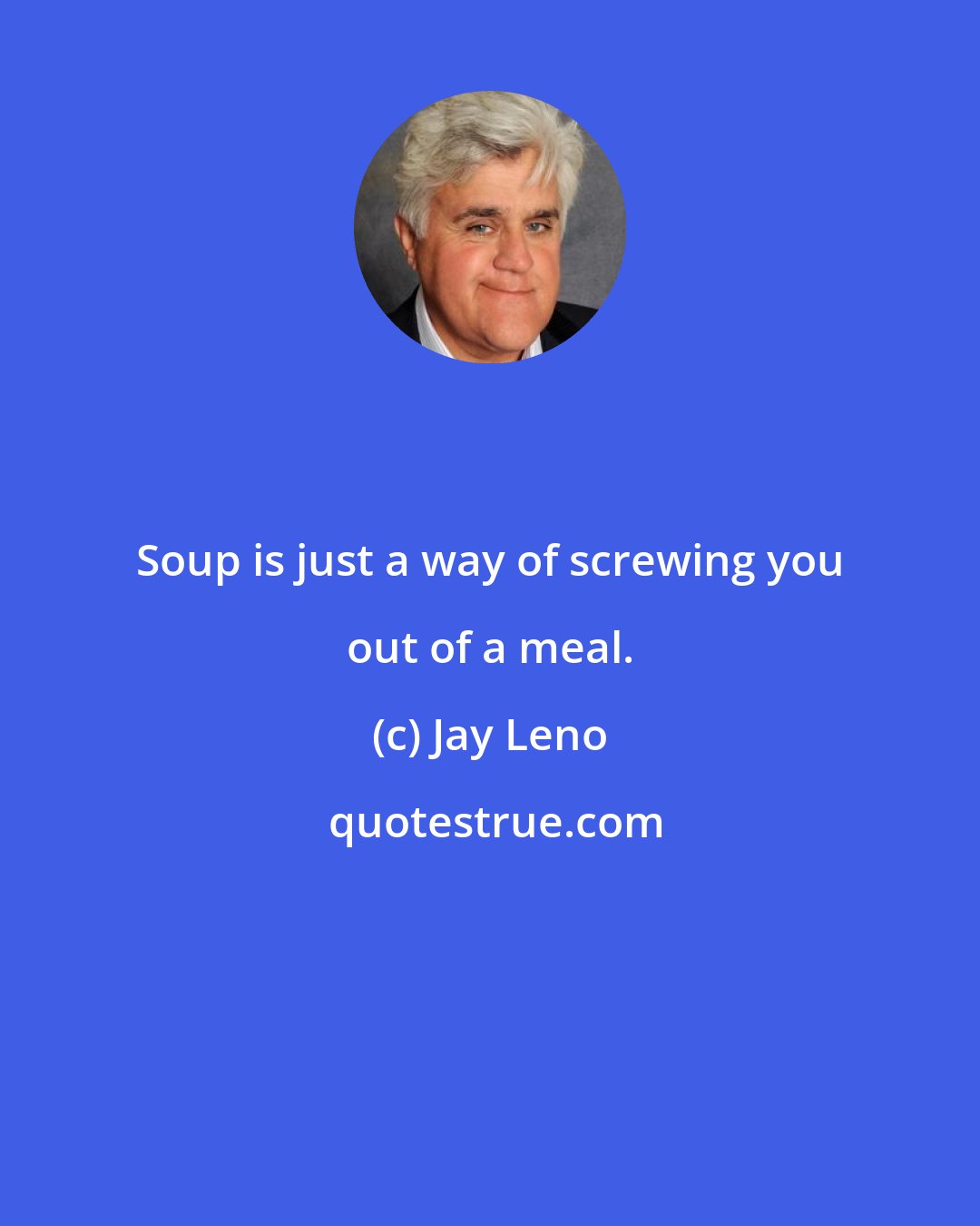 Jay Leno: Soup is just a way of screwing you out of a meal.