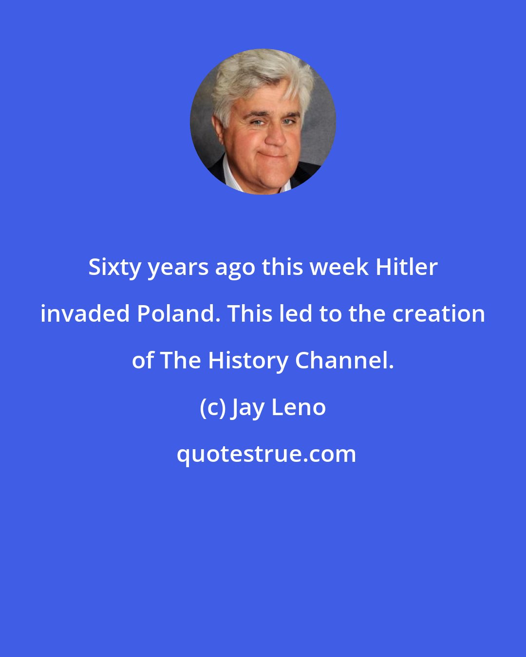 Jay Leno: Sixty years ago this week Hitler invaded Poland. This led to the creation of The History Channel.