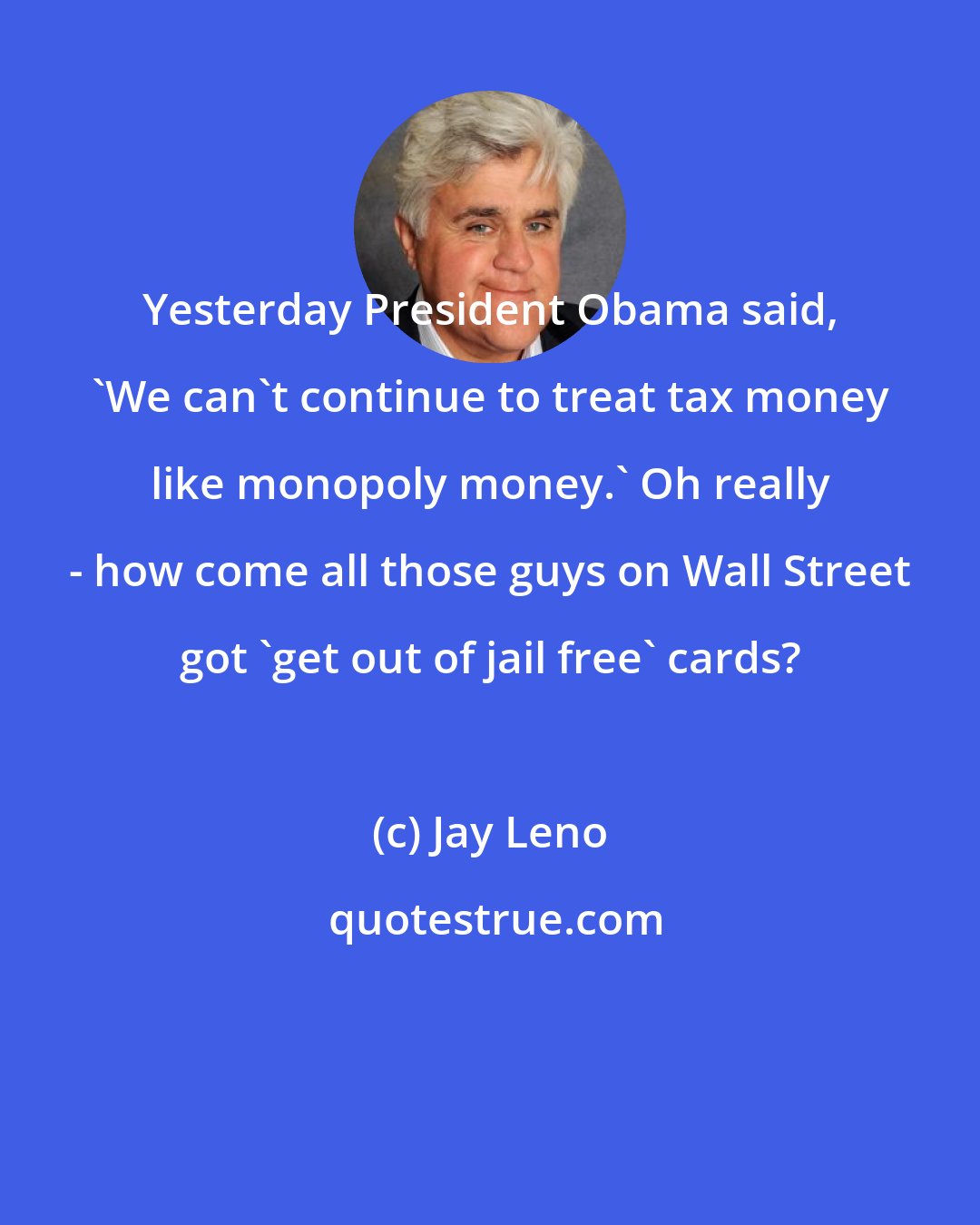 Jay Leno: Yesterday President Obama said, 'We can't continue to treat tax money like monopoly money.' Oh really - how come all those guys on Wall Street got 'get out of jail free' cards?