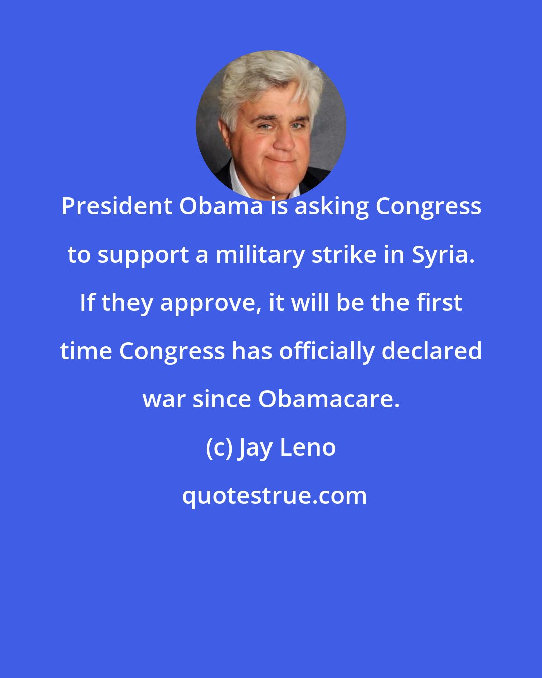 Jay Leno: President Obama is asking Congress to support a military strike in Syria. If they approve, it will be the first time Congress has officially declared war since Obamacare.