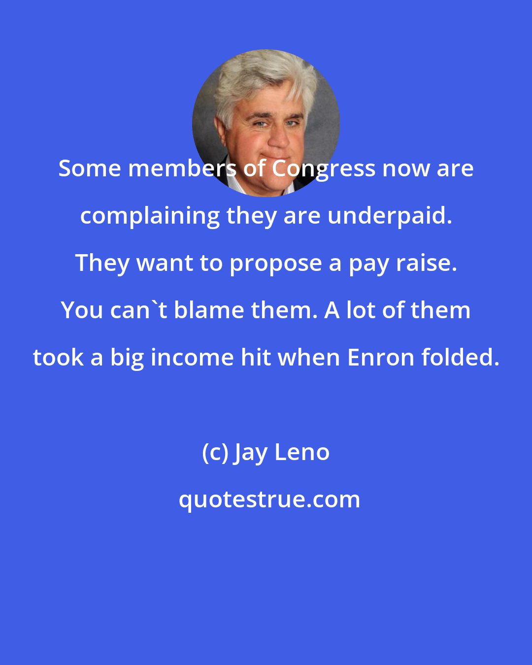 Jay Leno: Some members of Congress now are complaining they are underpaid. They want to propose a pay raise. You can't blame them. A lot of them took a big income hit when Enron folded.