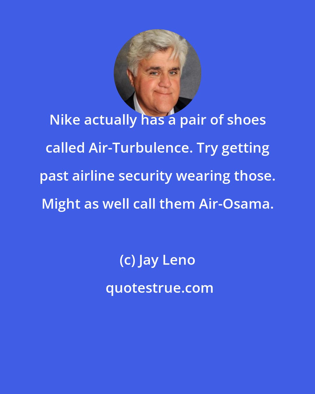 Jay Leno: Nike actually has a pair of shoes called Air-Turbulence. Try getting past airline security wearing those. Might as well call them Air-Osama.