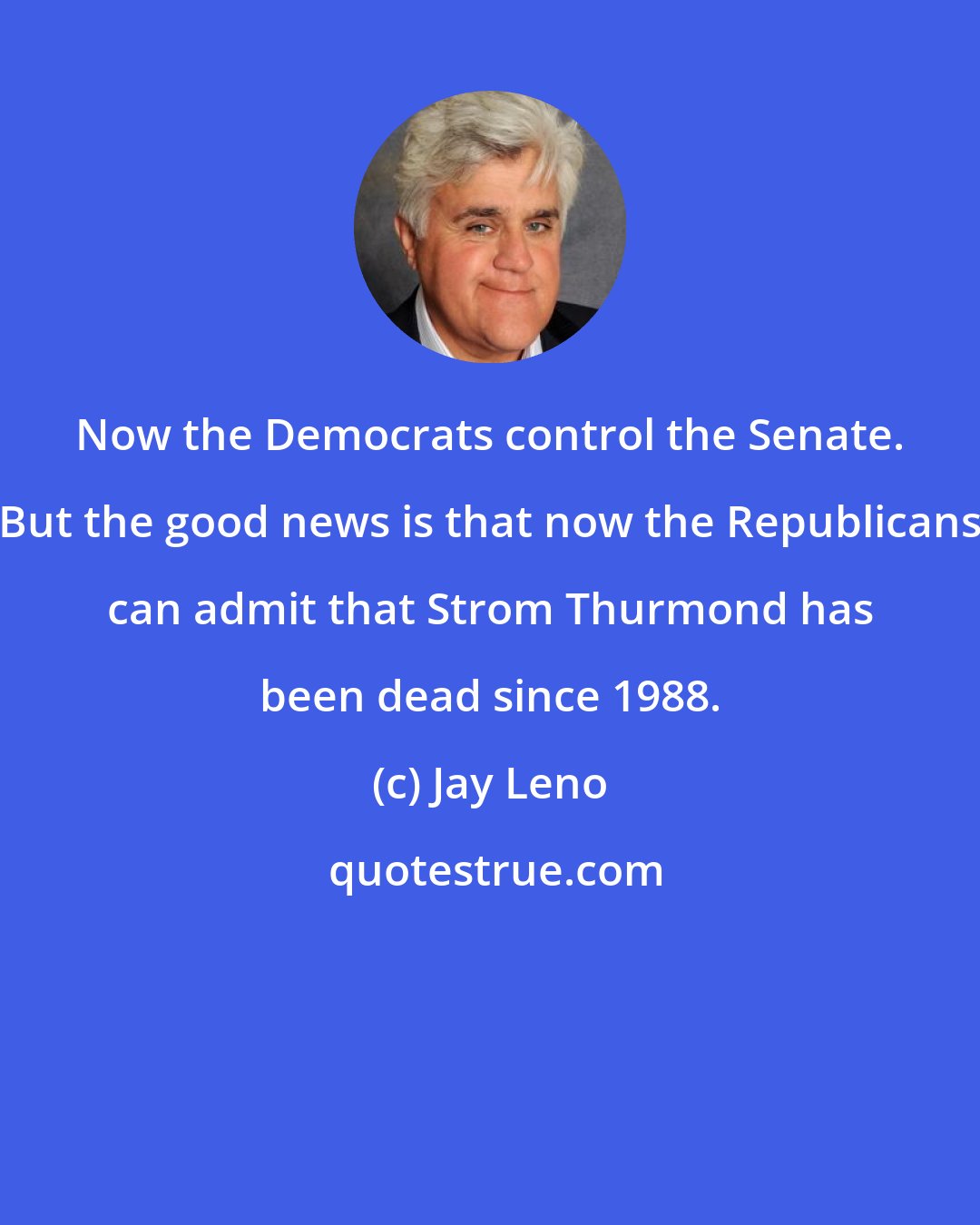 Jay Leno: Now the Democrats control the Senate. But the good news is that now the Republicans can admit that Strom Thurmond has been dead since 1988.